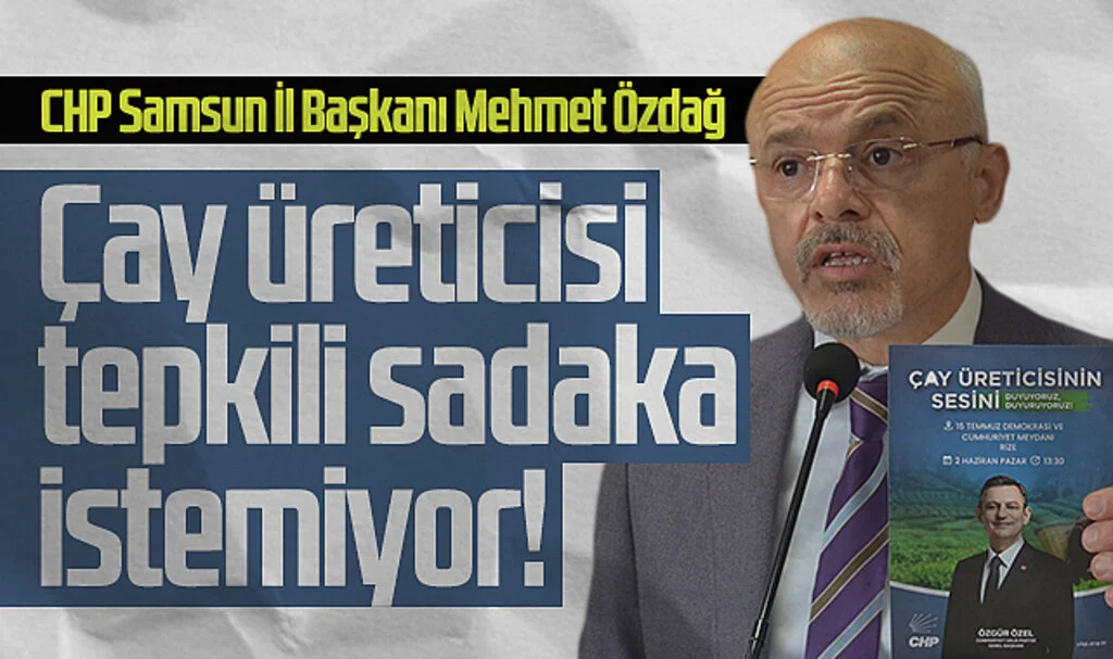 CHP Samsun İl Başkanı Mehmet Özdağ: Çay üreticisi tepkili sadaka istemiyor!