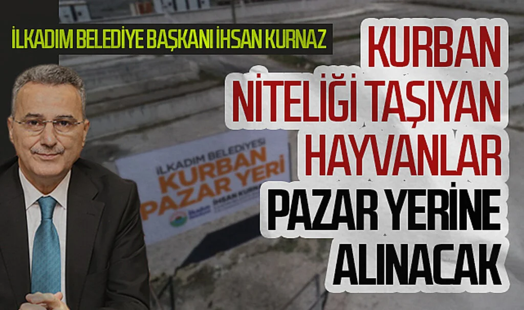 İlkadım Belediye Başkanı İhsan Kurnaz: Kurban niteliği taşıyan hayvanlar pazar yerine alınacak