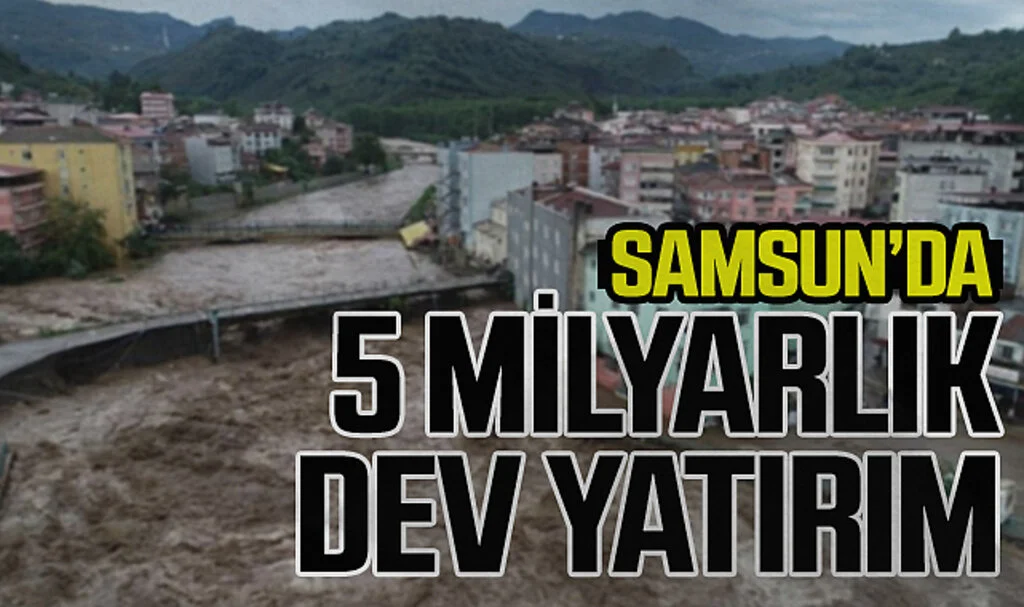 Samsun'da Sel ve Taşkınlara Karşı 5 Milyar TL'lik Dev Yatırım
