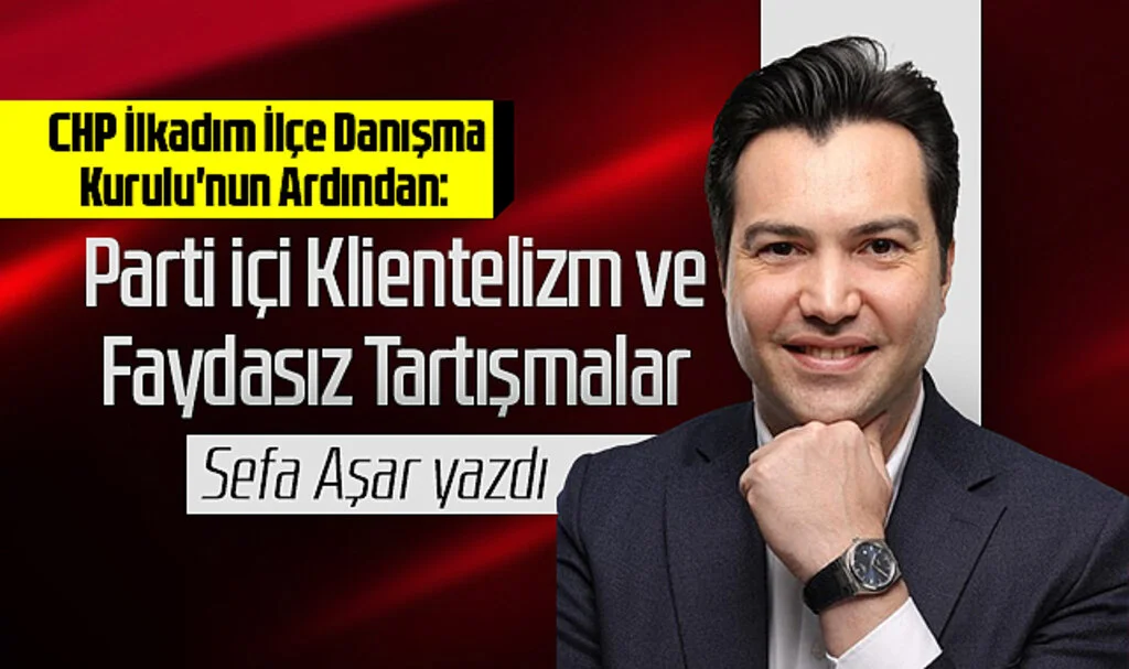 Sefa Aşar Yazdı... CHP İlkadım İlçe Danışma Kurulu'nun Ardından: Parti içi Klientelizm ve Faydasız Tartışmalar