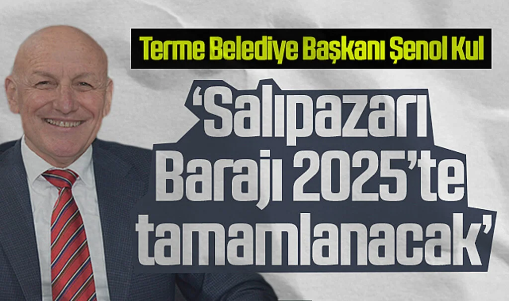 Terme Belediye Başkanı Şenol Kul: 'Salıpazarı Barajı 2025'te tamamlanacak'
