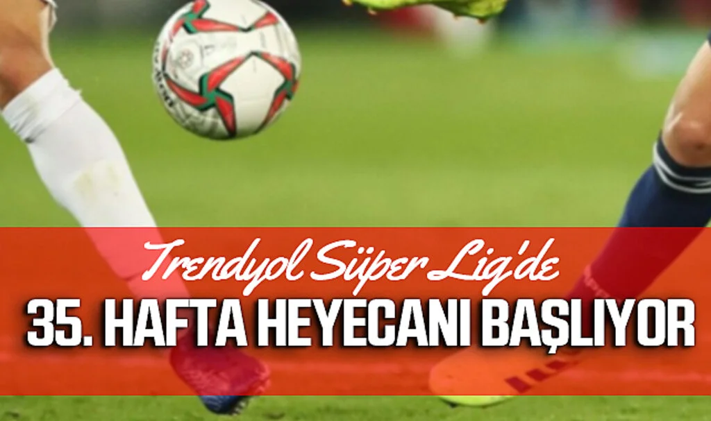 Trendyol Süper Lig'de 35. Hafta Heyecanı Başlıyor