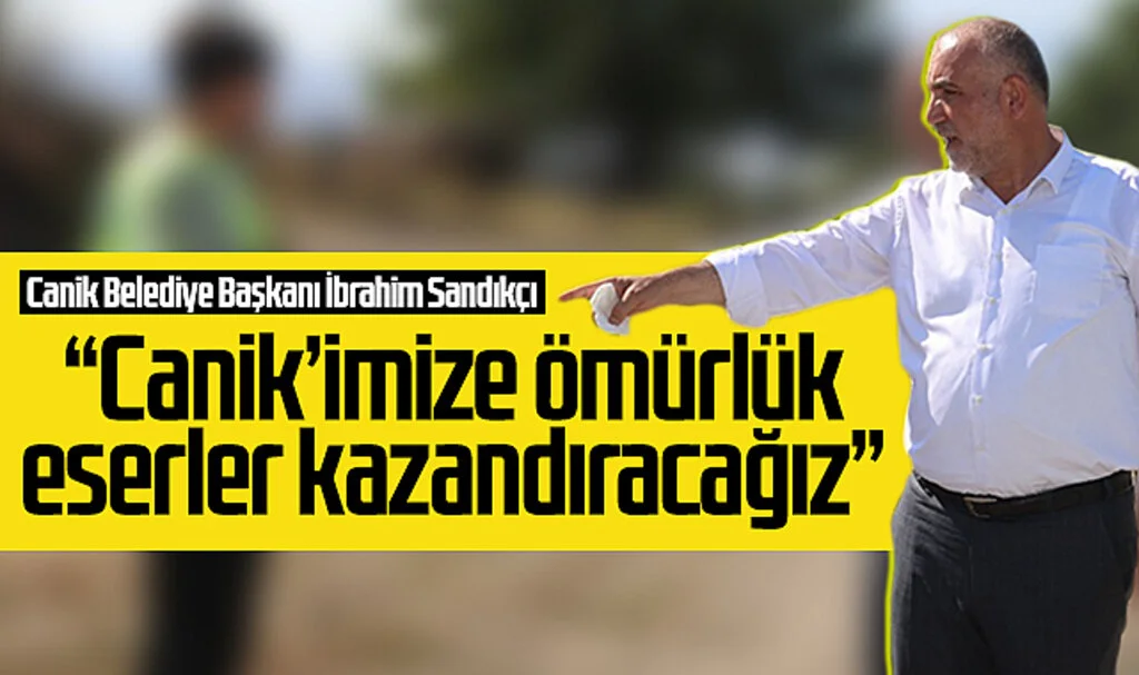 Canik Belediye Başkanı İbrahim Sandıkçı: Canik’imize ömürlük eserler kazandıracağız
