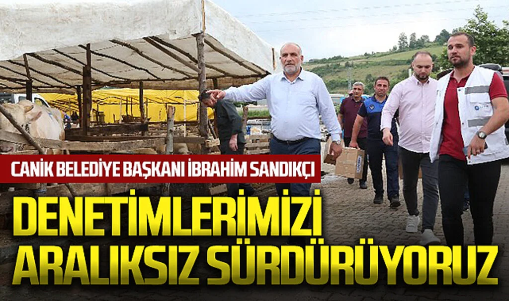 Canik Belediye Başkanı İbrahim Sandıkçı: Denetimlerimizi aralıksız bir şekilde sürdürüyoruz