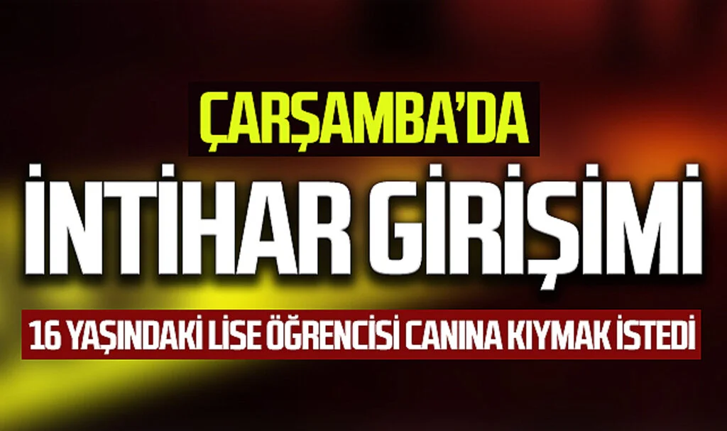 Çarşamba’da intihar girişimi: 16 yaşındaki lise öğrencisi canına kıymak istedi