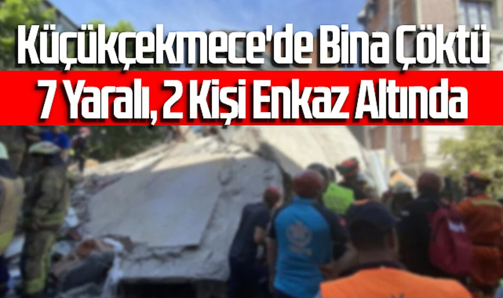 İstanbul Küçükçekmece'de Bina Çöktü: 7 Yaralı, 2 Kişi Enkaz Altında