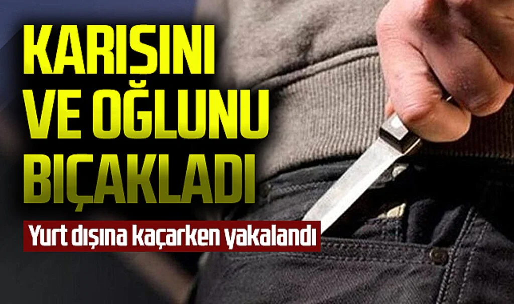 Karısını ve üvey oğlunu bıçaklayıp yurt dışına kaçarken yakalandı