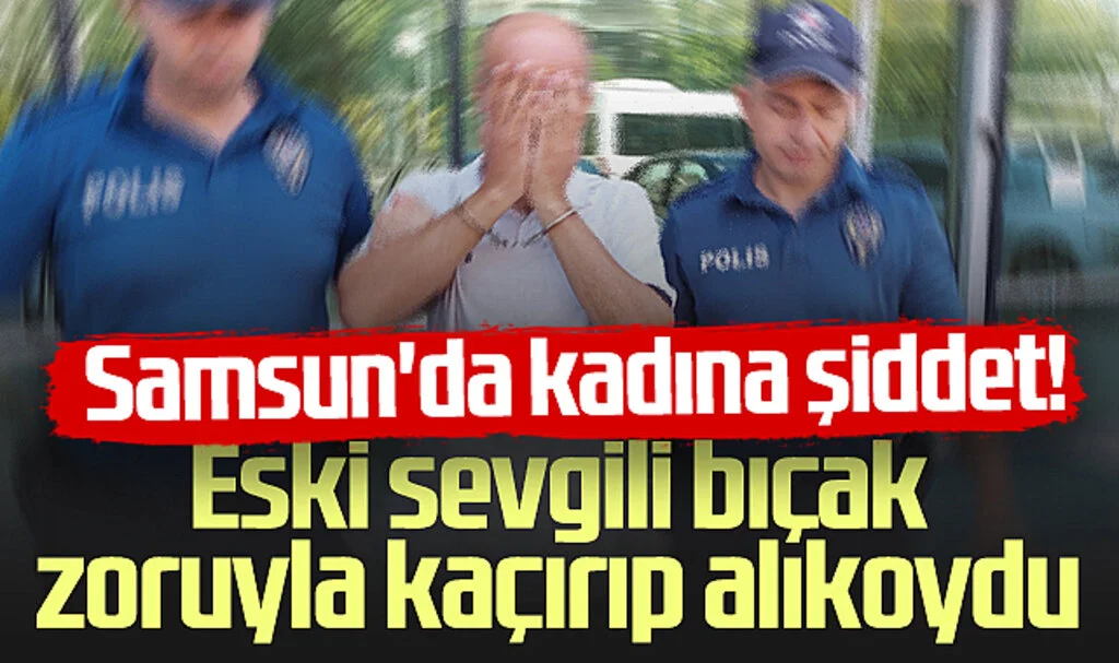 Samsun'da Kadına Şiddet! Eski Sevgili Bıçak Zoruyla Kaçırıp Alıkoydu...