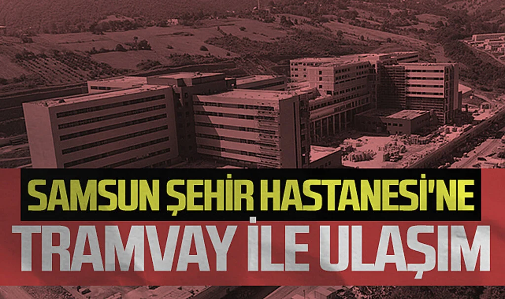 Samsun Şehir Hastanesi'ne tramvay ile de ulaşım sağlanacak