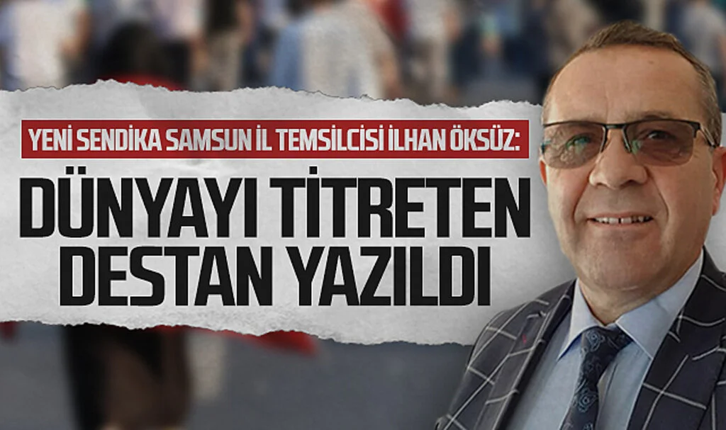 Yeni Sendika Samsun İl Temsilcisi İlhan Öksüz: Dünyayı titreten destan yazıldı