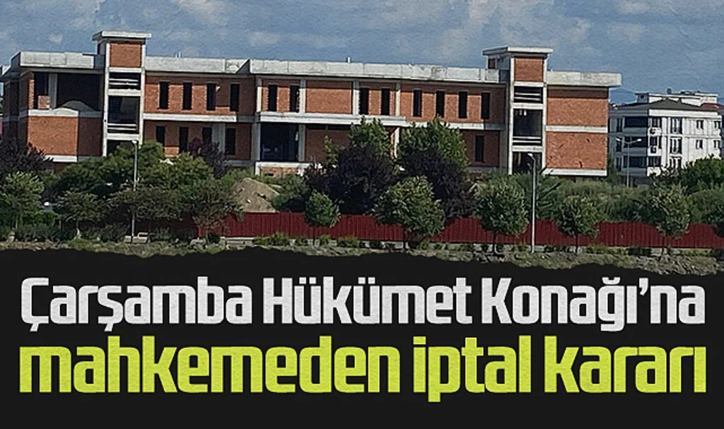 Çarşamba Hükümet Konağı İnşaatına Mahkemeden İptal Kararı