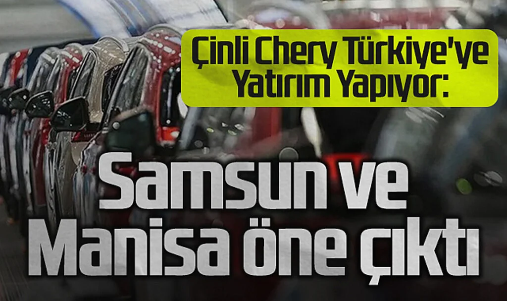 Çinli Chery Türkiye'ye Yatırım Yapıyor: Samsun ve Manisa Öne Çıktı