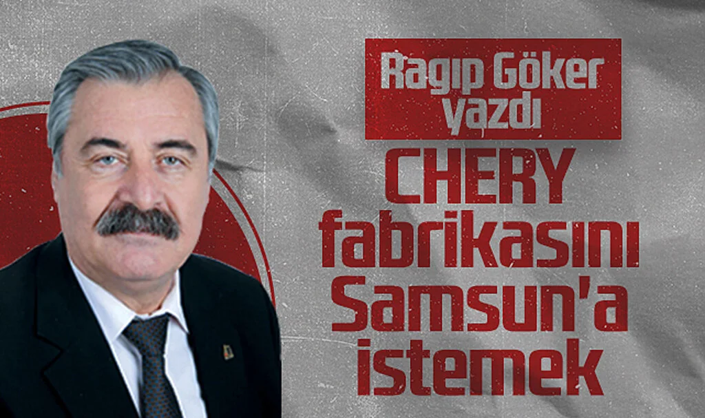 Hedef Halk Gazetesi Yazarı Ragıp Göker: CHERY Fabrikasını Samsun'a İstemek