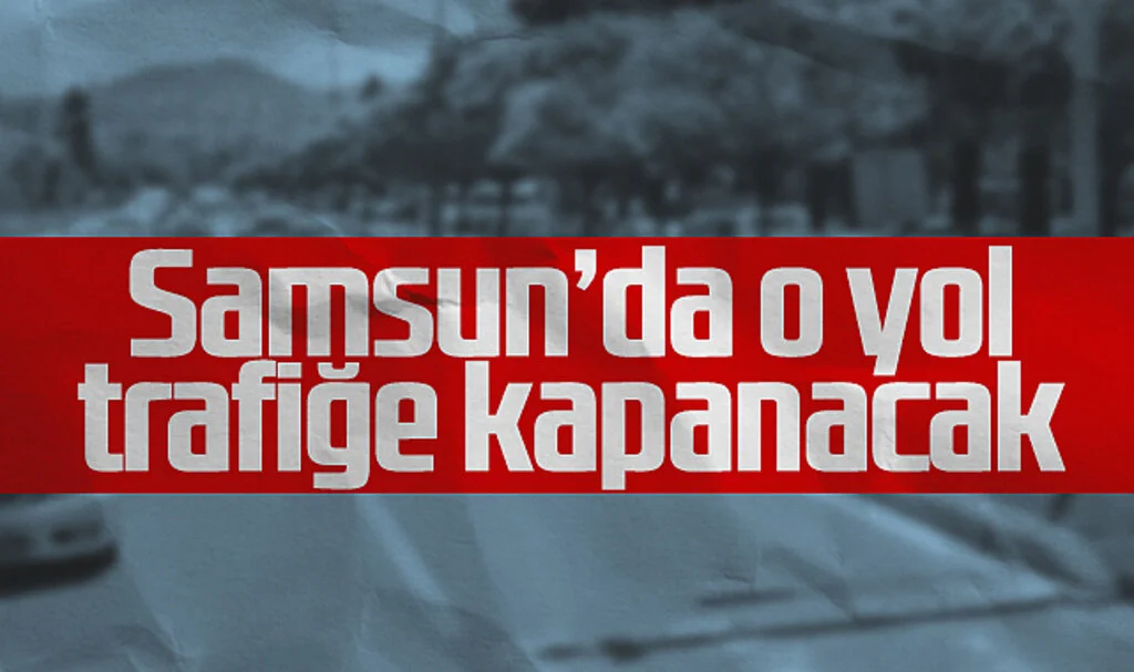 Samsun’da O Yol Trafiğe Kapanacak