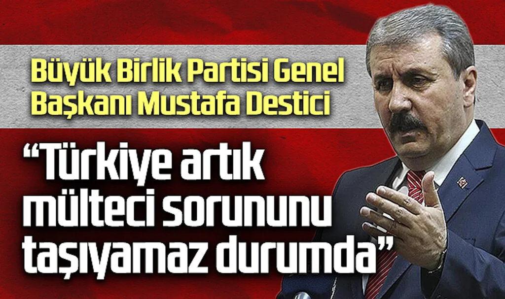 Büyük Birlik Partisi Genel Başkanı Mustafa Destici: "Türkiye artık mülteci sorununu taşıyamaz durumda"