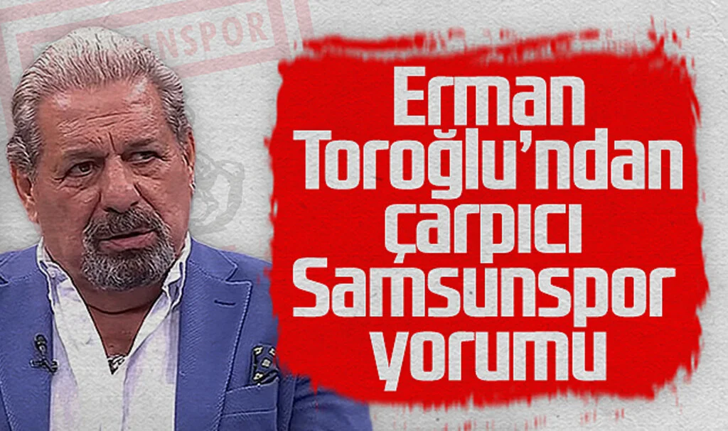 Erman Toroğlu'ndan Çarpıcı Samsunspor Yorumu
