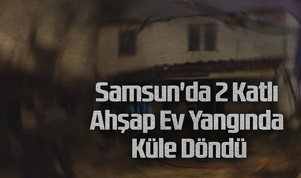 Samsun'da 2 Katlı Ahşap Ev Yangında Küle Döndü