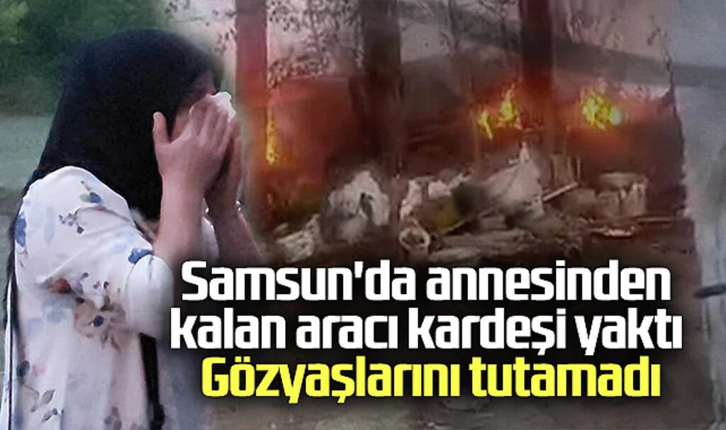Samsun'da Annesinden Kalan Aracı Kardeşi Yaktı: Gözyaşları Tutamadı