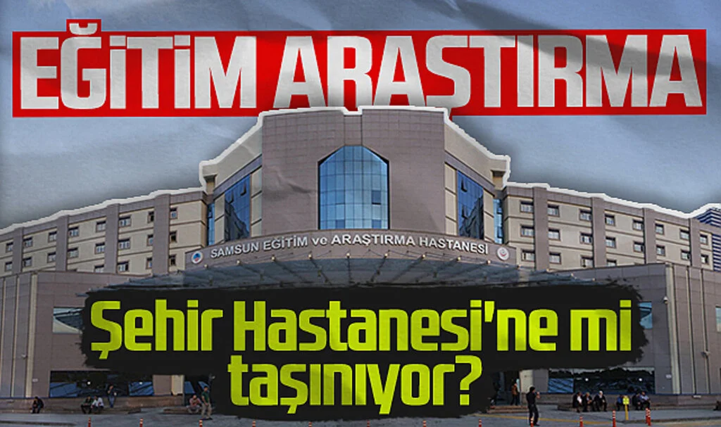 Samsun'da Eğitim Araştırma Şehir Hastanesi'ne Mi Taşınıyor? 