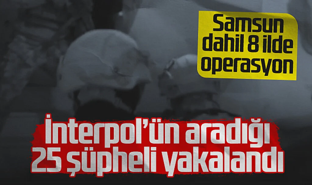 Samsun Dahil 8 İlde Operasyon! İnterpol’ün Aradığı 25 Şüpheli Yakalandı