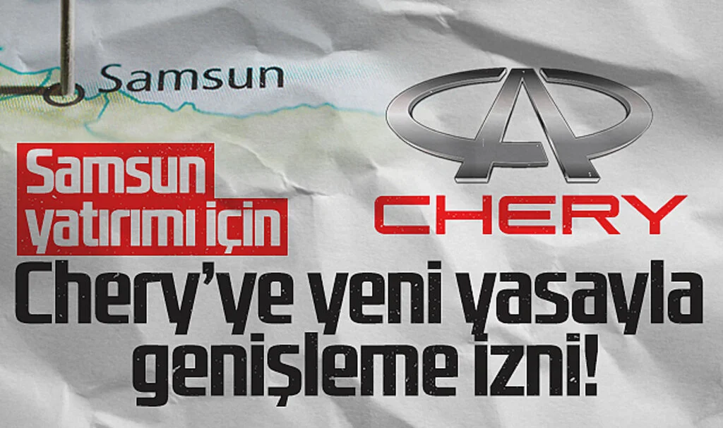 Chery'nin Samsun Yatırımı İçin Yeni Yasayla Genişleme İzni!