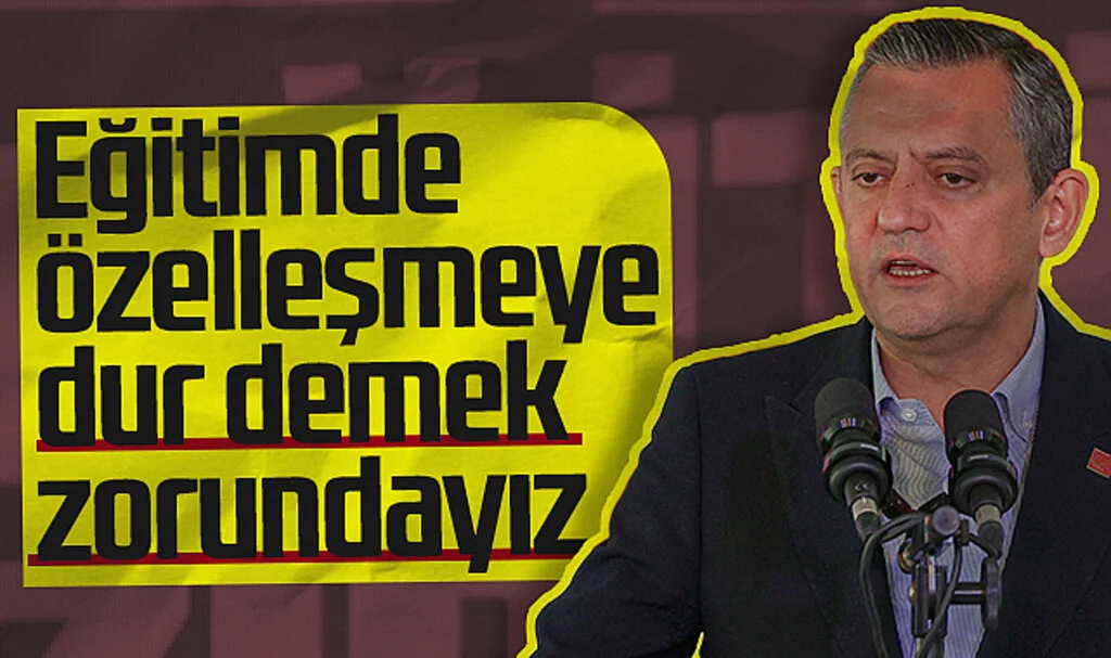 CHP Lideri Özgür Özel: “Eğitimde Özelleşmeye Dur Demek Zorundayız”