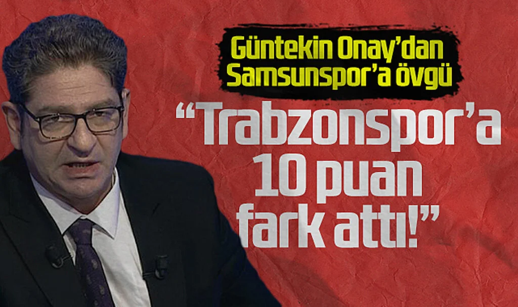 Güntekin Onay'dan Samsunspor’a Övgü: Trabzonspor'a 10 Puan Fark Attı!