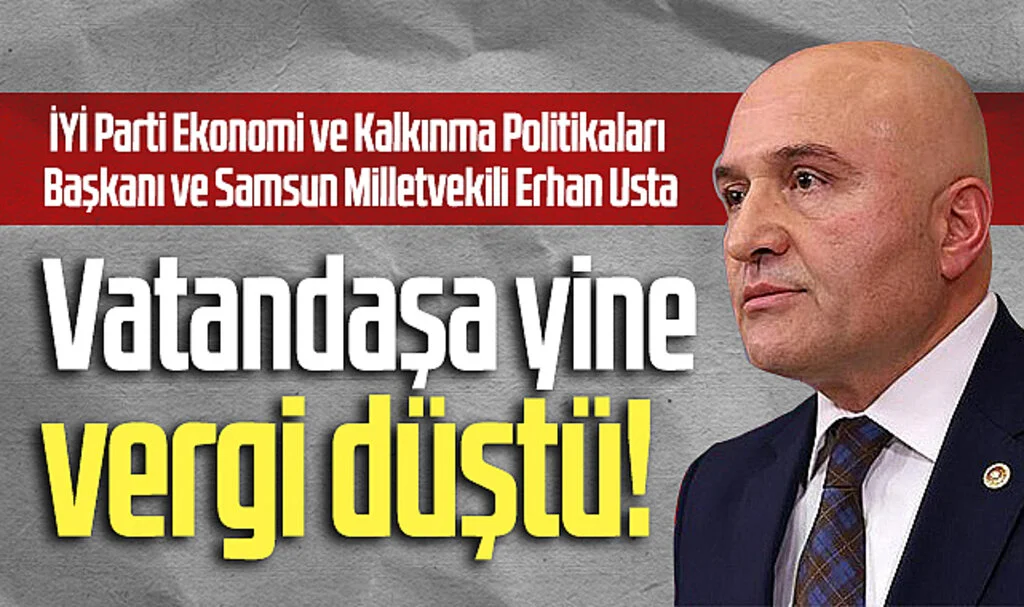 İYİ Parti Ekonomi ve Kalkınma Politikaları Başkanı ve Samsun Milletvekili Erhan Usta: Vatandaşa Yine Vergi Düştü!
