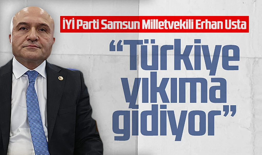 İYİ Parti Samsun Milletvekili Erhan Usta:Türkiye  yıkıma gidiyor 