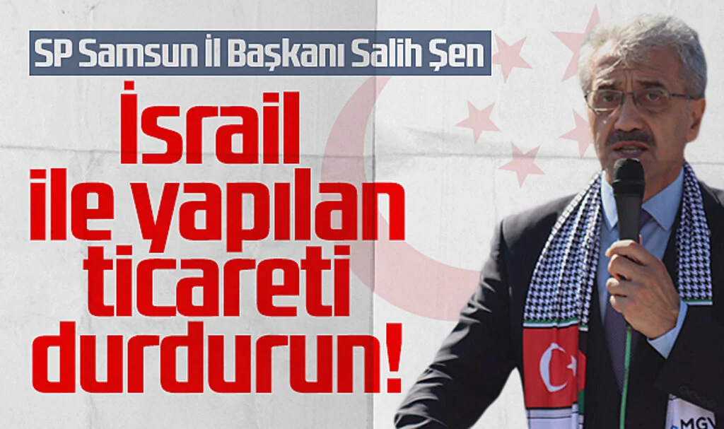 Saadet Partisi Samsun İl Başkanı Salih Şen: İsrail ile yapılan ticareti durdurun!