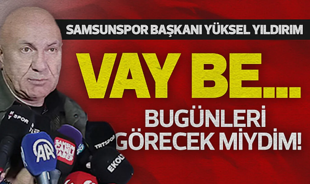 Samsunspor Başkanı Yüksel Yıldırım: Vay Be... Bugünleri Görecek Miydim!