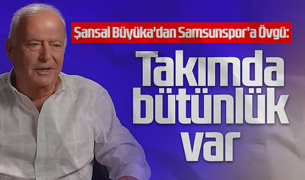 Şansal Büyüka'dan Samsunspor’a Övgü: Takımda Bütünlük Var