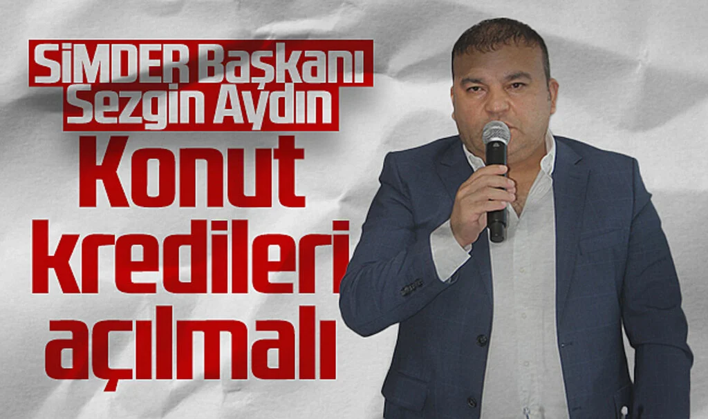 SİMDER Başkanı Sezgin Aydın: Konut Kredileri Açılmalı