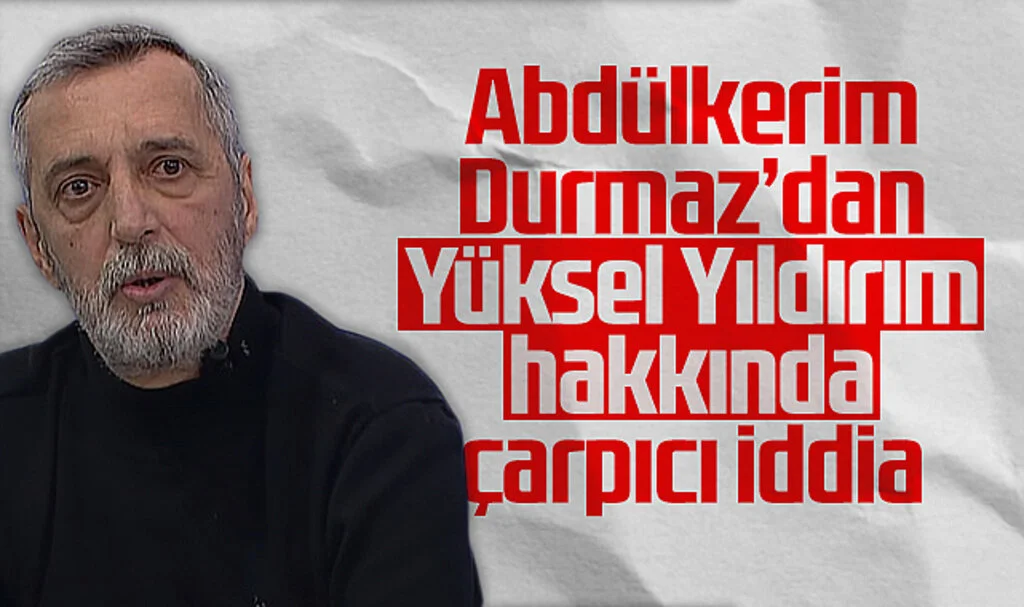 Abdülkerim Durmaz'dan Yüksel Yıldırım Hakkında Çarpıcı İddia