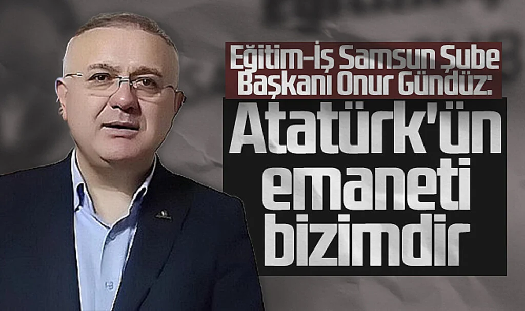 Eğitim-İş Samsun Şube Başkanı Onur Gündüz: "Atatürk'ün Emaneti Bizimdir"