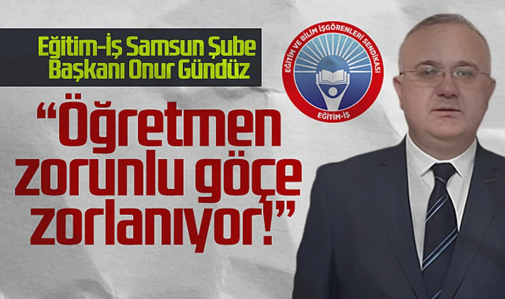 Eğitim-İş Samsun Şube Başkanı Onur Gündüz: Öğretmen zorunlu göçe zorlanıyor!