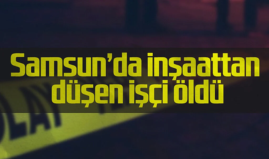 Samsun'da inşaattan düşen işçi öldü