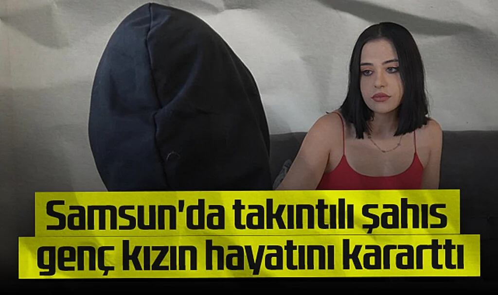 Samsun'da Takıntılı Şahıs Genç Kızın Hayatını Kararttı