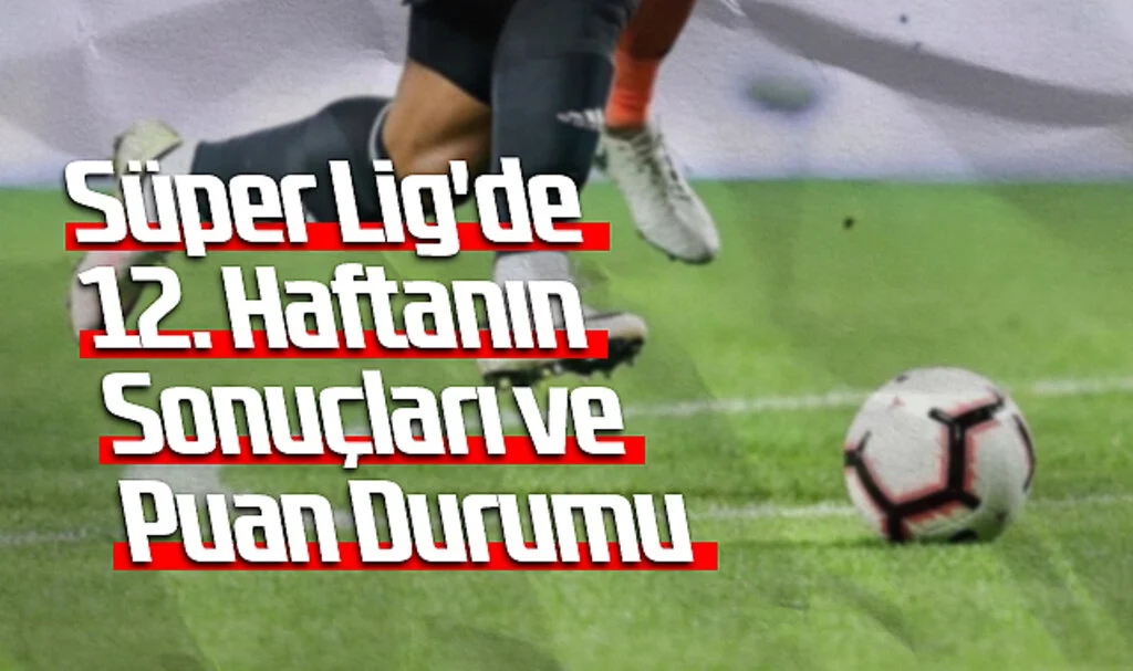 Süper Lig'de 12. Haftanın Sonuçları ve Puan Durumu