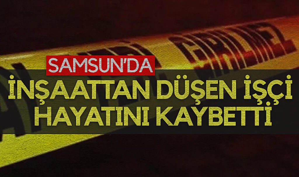 Samsun'da inşaattan düşen işçi hayatını kaybetti
