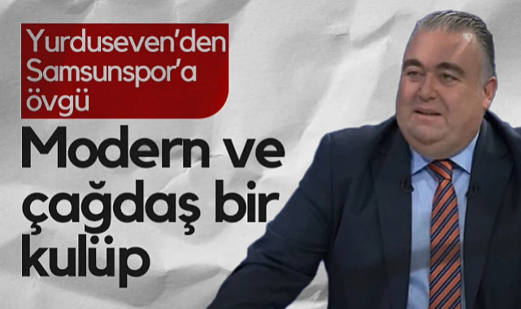 Barış Yurduseven’den Samsunspor’a Övgü: Modern ve Çağdaş Bir Kulüp
