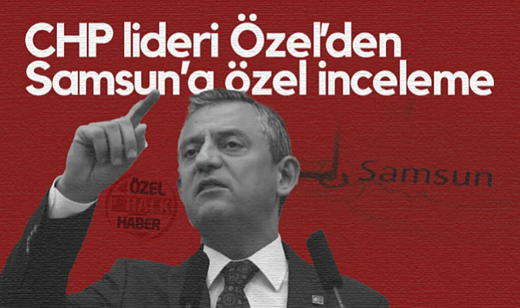 CHP Lideri Özgür Özel’den Samsun’a Özel İnceleme
