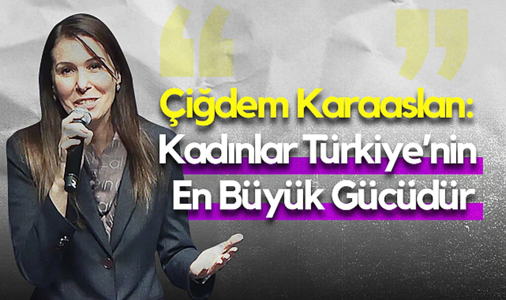 Çiğdem Karaaslan: Kadınlar Türkiye'nin En Büyük Gücüdür