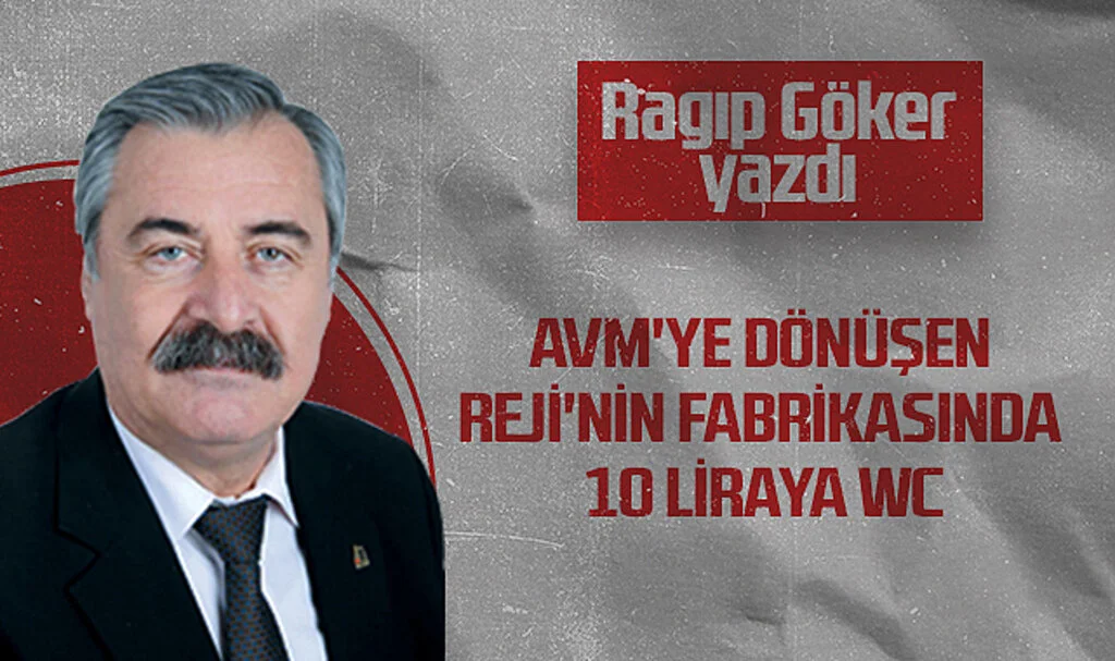 Hedef Halk Gazetesi Köşe Yazarı Ragıp Göker: AVM'YE DÖNÜŞEN REJİ'NİN FABRİKASINDA 10 LİRAYA WC
