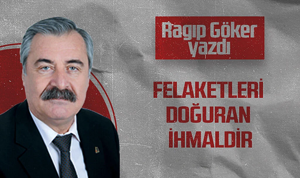 Hedef Halk Gazetesi Köşe Yazarı Ragıp Göker: FELAKETLERİ DOĞURAN İHMALDİR