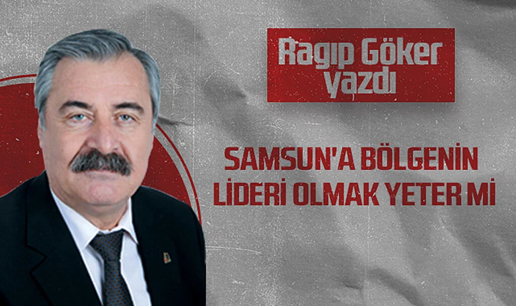 Hedef Halk Gazetesi Köşe Yazarı Ragıp Göker: SAMSUN'A BÖLGENİN LİDERİ OLMAK YETER Mİ