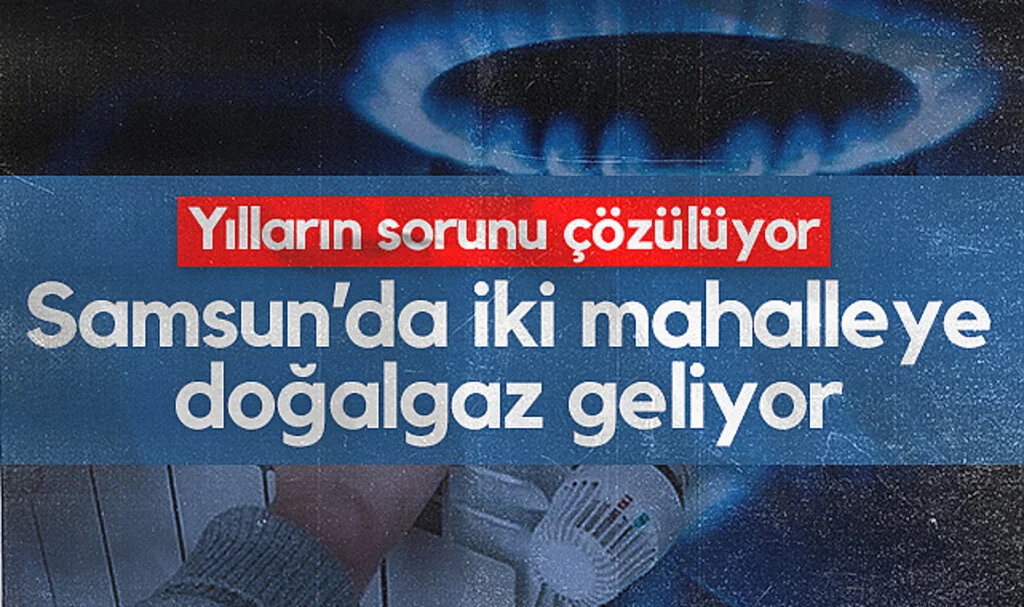 Samsun’da İki Mahalleye Doğalgaz Geliyor! Yılların Sorunu Çözülüyor
