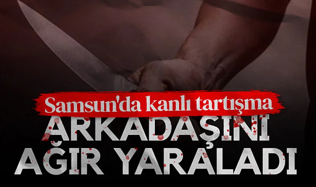Samsun'da kanlı tartışma: Arkadaşını ağır yaraladı