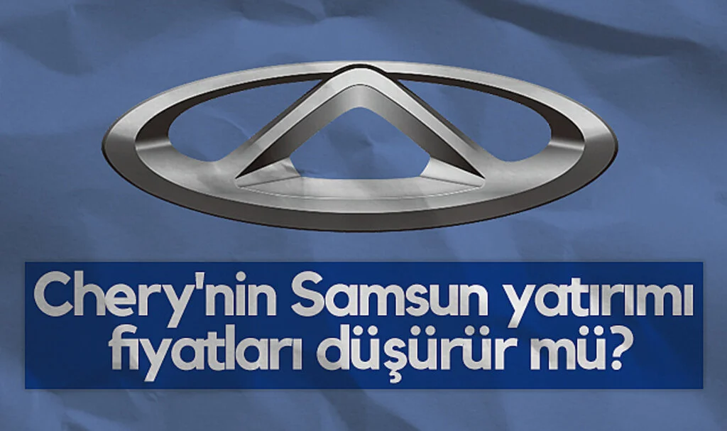 Chery'nin Samsun Yatırımı Fiyatları Düşürür Mü?