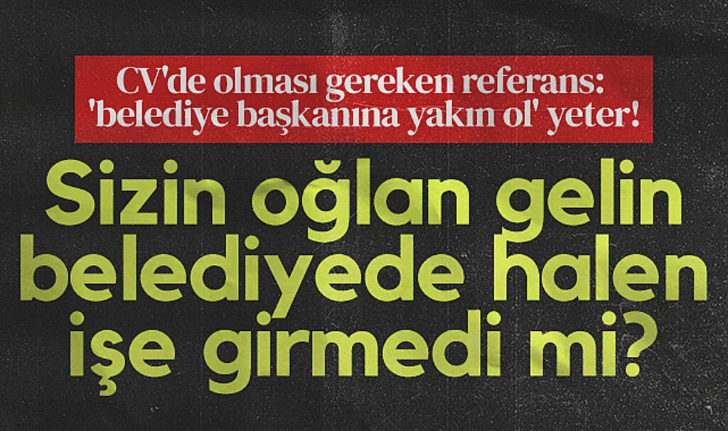 CV'de olması gereken referans: 'belediye başkanına yakın ol' yeter! Sizin oğlan gelin belediyede halen işe girmedi mi?